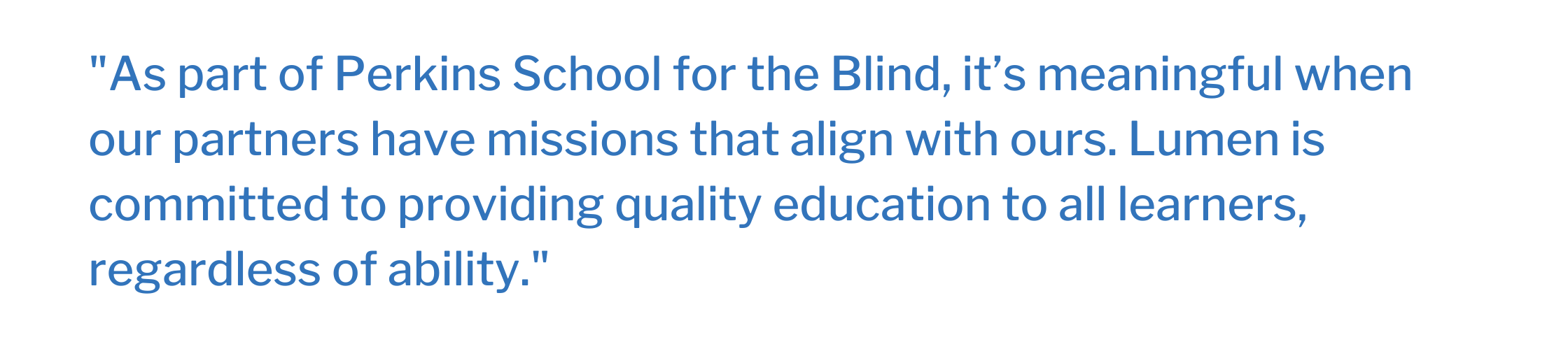 As part of Perkins School for the Blind, it’s meaningful when our partners have missions that align with ours. Lumen is committed to providing quality education to all learners, regardless of ability